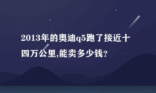 2013年的奥迪q5跑了接近十四万公里,能卖多少钱？