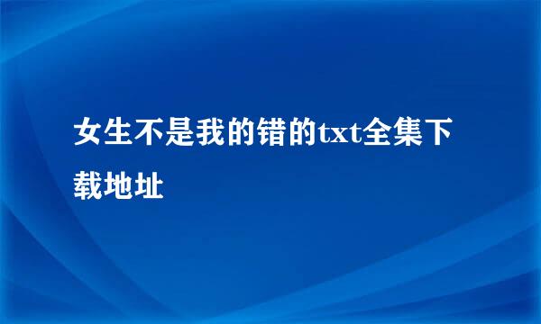 女生不是我的错的txt全集下载地址