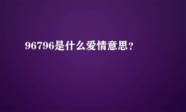 96796是什么爱情意思？