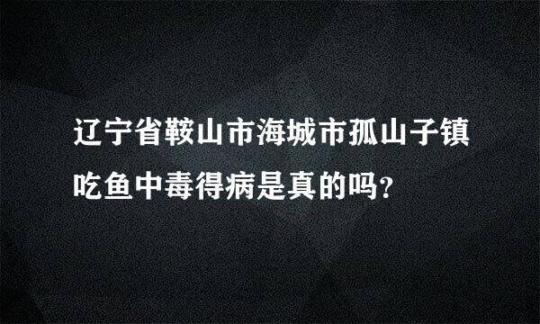 辽宁省鞍山市海城市孤山子镇吃鱼中毒得病是真的吗？