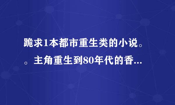 跪求1本都市重生类的小说。。主角重生到80年代的香港有个爷爷的。但双亲都去世了的。成为明星