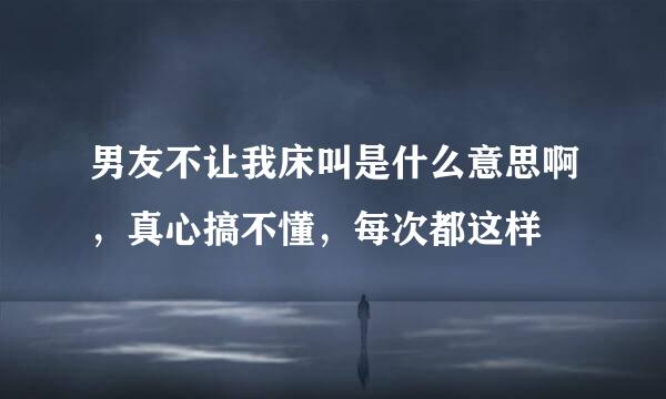 男友不让我床叫是什么意思啊，真心搞不懂，每次都这样