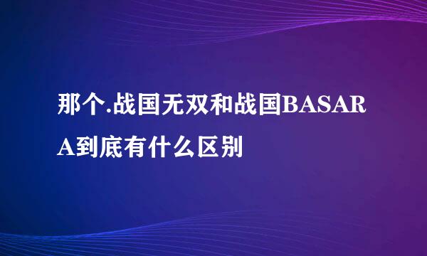 那个.战国无双和战国BASARA到底有什么区别