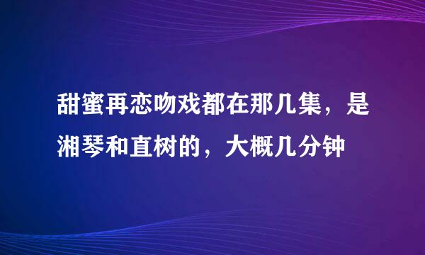 甜蜜再恋吻戏都在那几集，是湘琴和直树的，大概几分钟