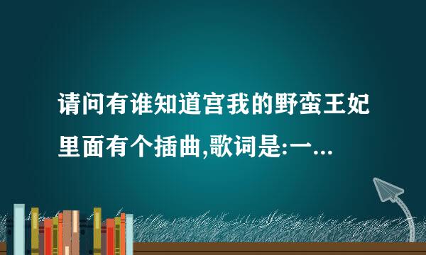 请问有谁知道宫我的野蛮王妃里面有个插曲,歌词是:一如昨日般的再次想念,想你的心丝毫不曾减少,