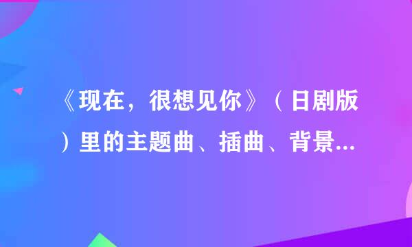 《现在，很想见你》（日剧版）里的主题曲、插曲、背景音乐的名字及下载。