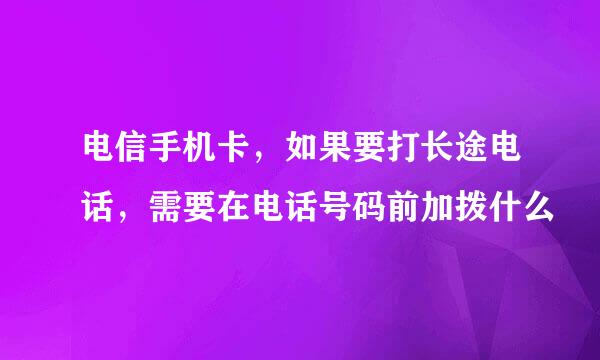 电信手机卡，如果要打长途电话，需要在电话号码前加拨什么