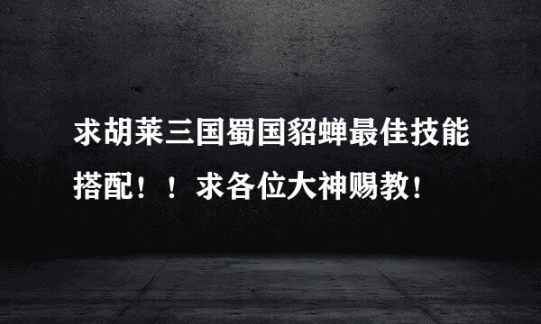 求胡莱三国蜀国貂蝉最佳技能搭配！！求各位大神赐教！