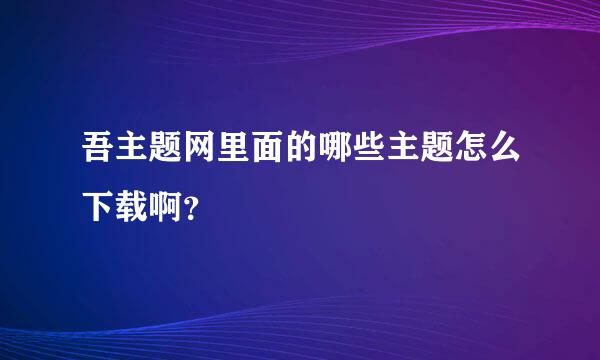 吾主题网里面的哪些主题怎么下载啊？