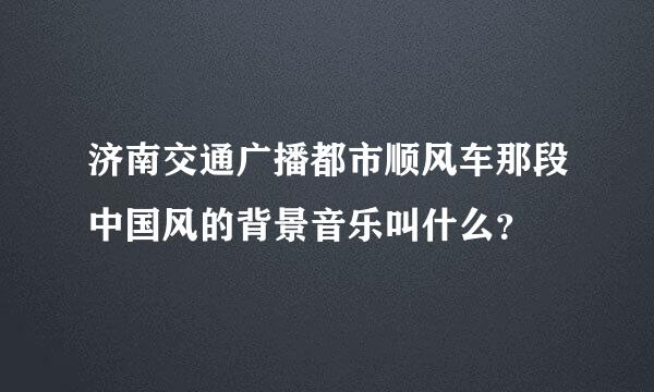 济南交通广播都市顺风车那段中国风的背景音乐叫什么？