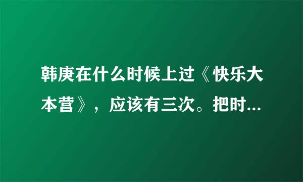 韩庚在什么时候上过《快乐大本营》，应该有三次。把时间几几年几月几日。