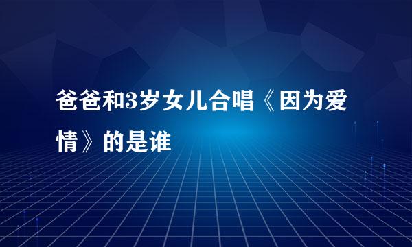 爸爸和3岁女儿合唱《因为爱情》的是谁