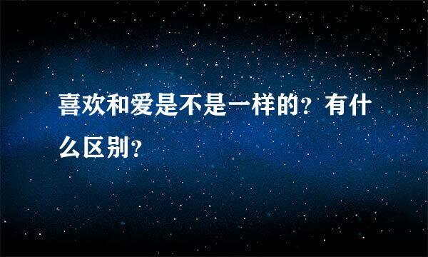 喜欢和爱是不是一样的？有什么区别？