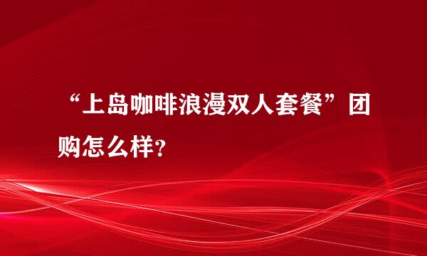 “上岛咖啡浪漫双人套餐”团购怎么样？