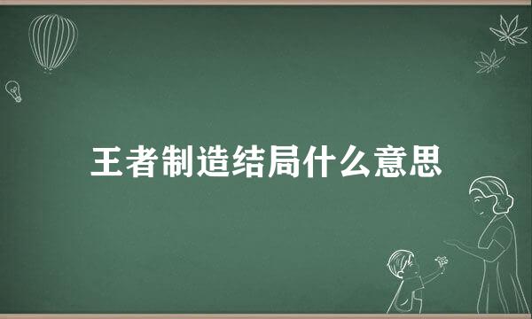 王者制造结局什么意思