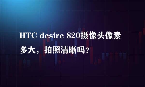 HTC desire 820摄像头像素多大，拍照清晰吗？