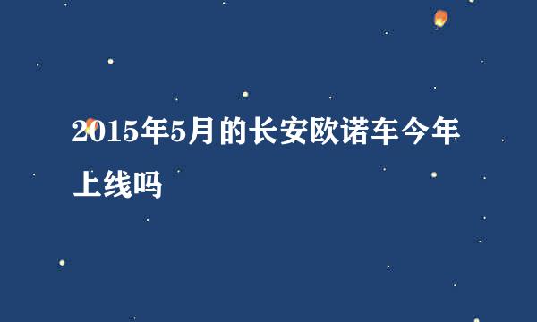 2015年5月的长安欧诺车今年上线吗