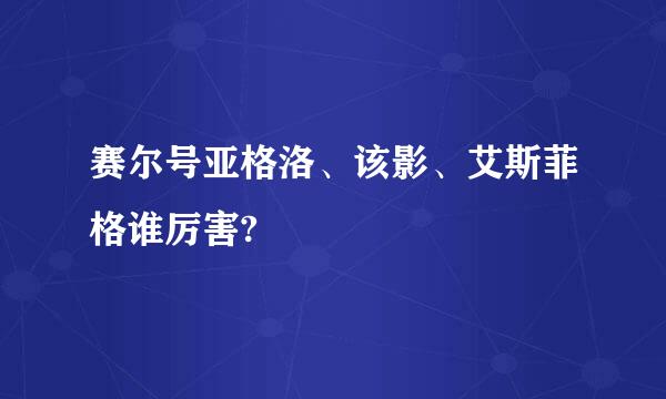 赛尔号亚格洛、该影、艾斯菲格谁厉害?