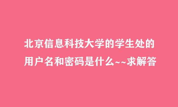 北京信息科技大学的学生处的用户名和密码是什么~~求解答