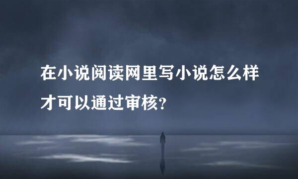 在小说阅读网里写小说怎么样才可以通过审核？