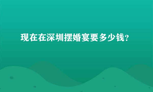 现在在深圳摆婚宴要多少钱？