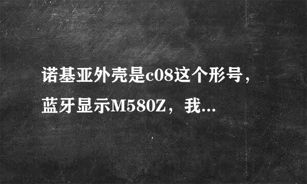 诺基亚外壳是c08这个形号，蓝牙显示M580Z，我的手机到底是什么形号