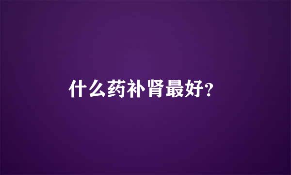 什么药补肾最好？