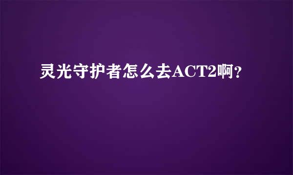 灵光守护者怎么去ACT2啊？