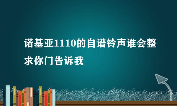 诺基亚1110的自谱铃声谁会整求你门告诉我