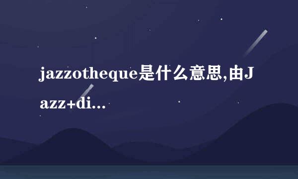 jazzotheque是什么意思,由Jazz+discotheque组成的复合词，但我不明是啥意思，谢谢大家的指导。。