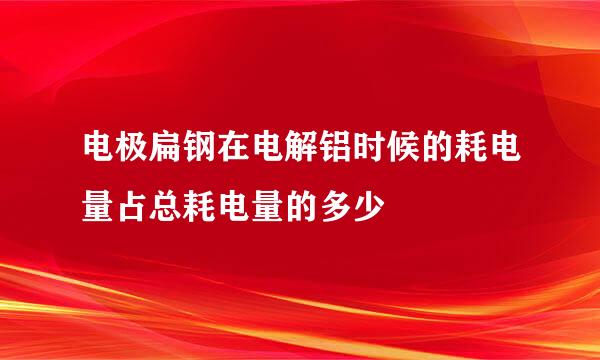 电极扁钢在电解铝时候的耗电量占总耗电量的多少