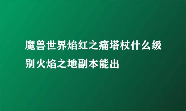 魔兽世界焰红之痛塔杖什么级别火焰之地副本能出