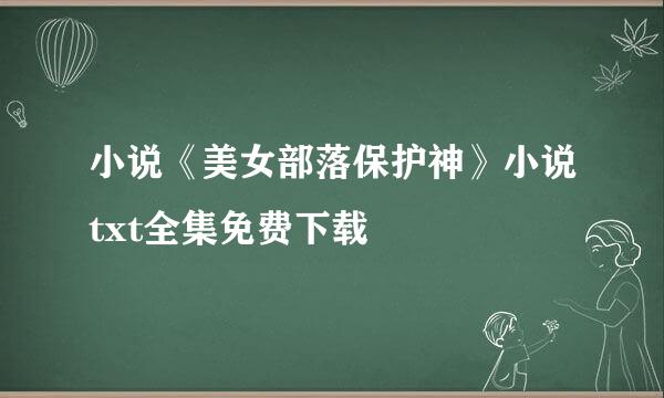 小说《美女部落保护神》小说txt全集免费下载