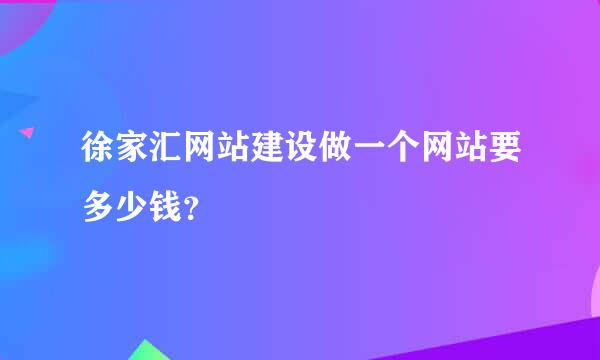 徐家汇网站建设做一个网站要多少钱？