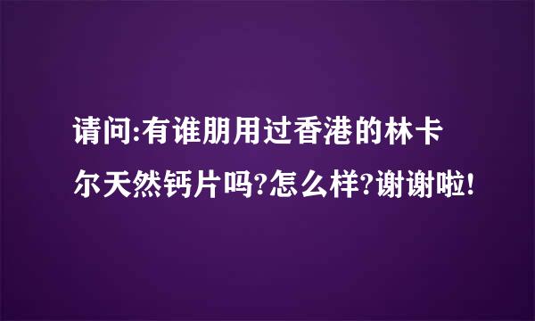 请问:有谁朋用过香港的林卡尔天然钙片吗?怎么样?谢谢啦!