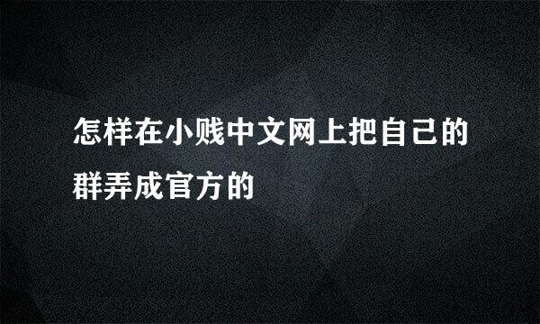 怎样在小贱中文网上把自己的群弄成官方的