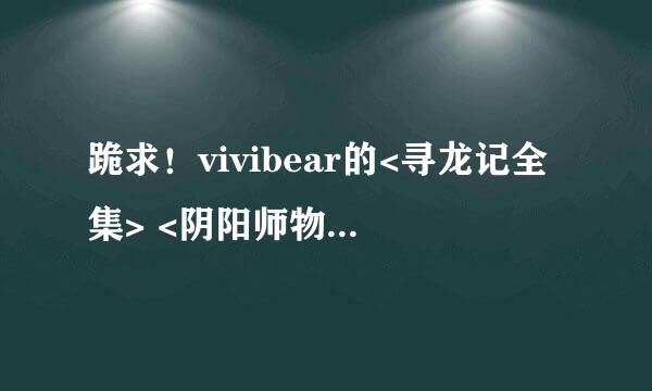 跪求！vivibear的<寻龙记全集> <阴阳师物语> <恨相逢之战国之恋> <平安京之宋姬物语> 大唐公主招亲记