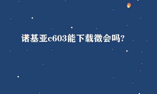 诺基亚c603能下载徵会吗?