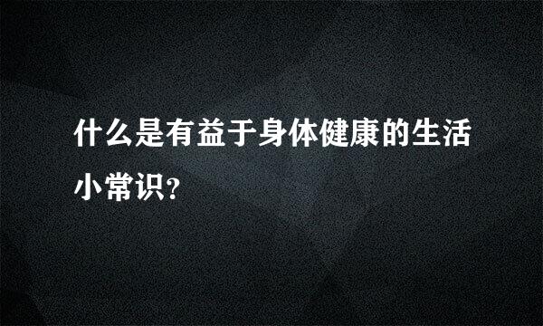 什么是有益于身体健康的生活小常识？