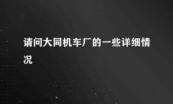 请问大同机车厂的一些详细情况