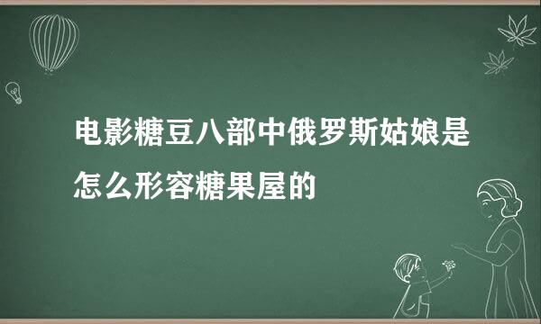 电影糖豆八部中俄罗斯姑娘是怎么形容糖果屋的