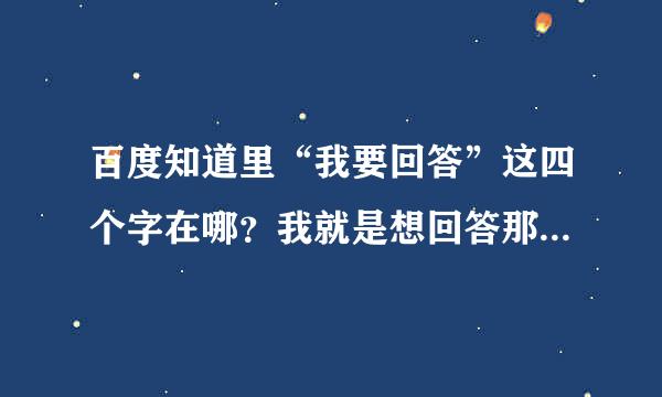 百度知道里“我要回答”这四个字在哪？我就是想回答那一条问题，但没有我要回答，该怎么回答？