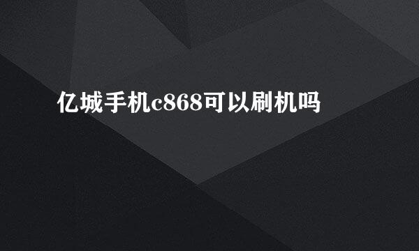 亿城手机c868可以刷机吗