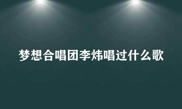 梦想合唱团李炜唱过什么歌