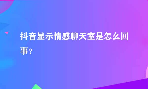 抖音显示情感聊天室是怎么回事？