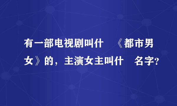 有一部电视剧叫什麼《都市男女》的，主演女主叫什麼名字？