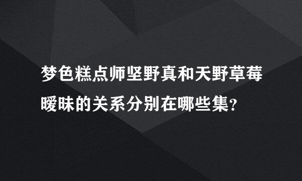 梦色糕点师坚野真和天野草莓暧昧的关系分别在哪些集？