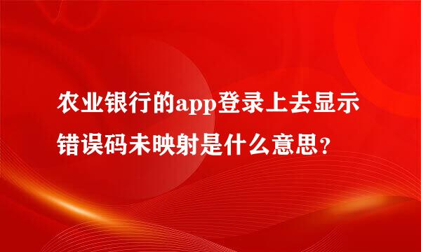 农业银行的app登录上去显示错误码未映射是什么意思？