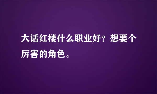 大话红楼什么职业好？想要个厉害的角色。