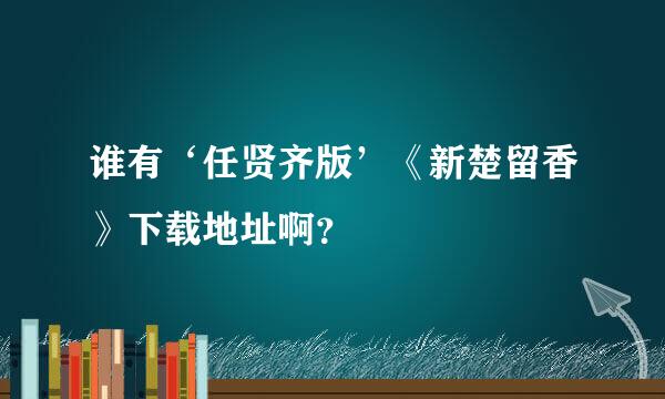 谁有‘任贤齐版’《新楚留香》下载地址啊？